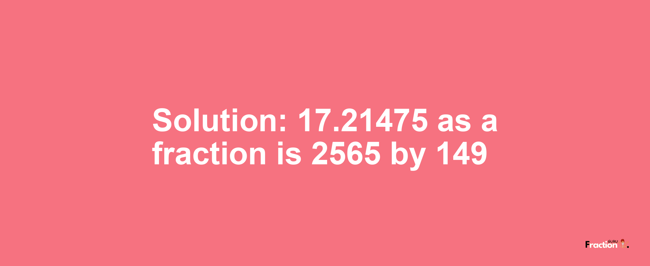 Solution:17.21475 as a fraction is 2565/149